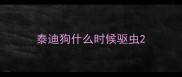 泰迪狗什么时候驱虫