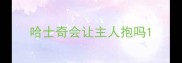哈士奇会让主人抱吗