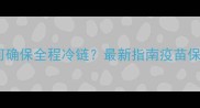 网购犬用疫苗如何确保全程冷链最新指南疫苗保存与运输全流程