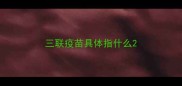 三联疫苗具体指什么