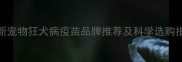 最新宠物狂犬病疫苗品牌推荐及科学选购指南
