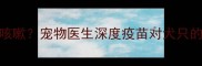 猫接种疫苗后狗突然咳嗽宠物医生深度疫苗对犬只的潜在影响及应对措施