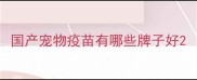 国产宠物疫苗有哪些牌子好