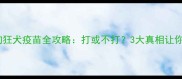必看狗狗狂犬疫苗全攻略打或不打3大真相让你不再纠结
