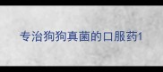 专治狗狗真菌的口服药