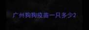 广州狗狗疫苗一只多少