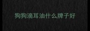狗狗滴耳油什么牌子好