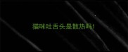 猫咪吐舌头是散热吗