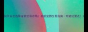 如何安全选择宠物交易市场最新宠物交易指南附避坑要点