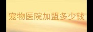 宠物医院加盟多少钱