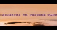 哈士奇秋田犬混血犬种全性格护理与饲养指南附品种对比图