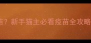 小猫必打哪些疫苗新手猫主必看疫苗全攻略与科学养护指南