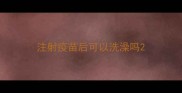 注射疫苗后可以洗澡吗