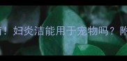 狗狗妇科护理指南妇炎洁能用于宠物吗附安全使用攻略