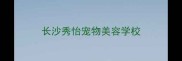 长沙秀怡宠物美容学校