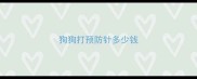 狗狗打预防针多少钱