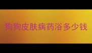 狗狗皮肤病药浴多少钱
