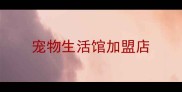 宠物生活馆加盟店