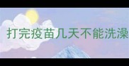 宠物疫苗后洗澡能洗吗打完疫苗几天不能洗澡附疫苗后护理全攻略