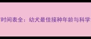 狗狗疫苗时间表全幼犬最佳接种年龄与科学免疫指南