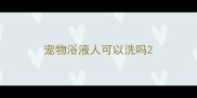 宠物浴液人可以洗吗