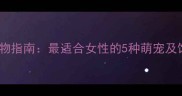 女生养宠物指南最适合女性的5种萌宠及饲养技巧