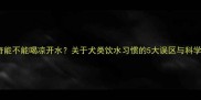 哈士奇能不能喝凉开水关于犬类饮水习惯的5大误区与科学解答