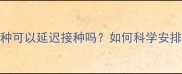 犬猫疫苗接种可以延迟接种吗如何科学安排免疫时间