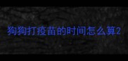 狗狗打疫苗的时间怎么算