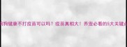 狗狗健康不打疫苗可以吗疫苗真相大养宠必看的5大关键点