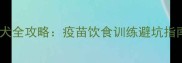 2月龄萨摩耶幼犬全攻略疫苗饮食训练避坑指南新手必看