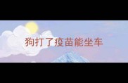 狗打了疫苗能坐车
