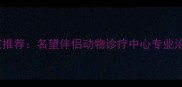 深圳本地口碑宠物医院推荐名望伴侣动物诊疗中心专业治疗疫苗接种绝育手术