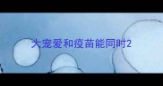 大宠爱和疫苗能同时