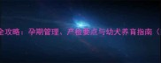 博美犬生育全攻略孕期管理产检要点与幼犬养育指南附时间表