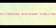 深圳上门宠物美容服务省时省力养宠指南专业团队上门服务