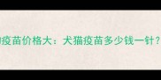 法国维克宠物疫苗价格大犬猫疫苗多少钱一针附购买指南