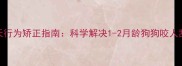 幼犬30天行为矫正指南科学解决1-2月龄狗狗咬人乱吠问题