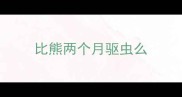 比熊两个月驱虫么