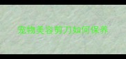 宠物美容剪刀如何保养