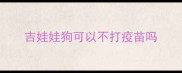 吉娃娃狗可以不打疫苗吗