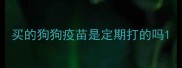 买的狗狗疫苗是定期打的吗