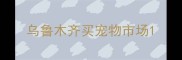 乌鲁木齐买宠物市场