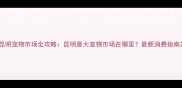 昆明宠物市场全攻略昆明最大宠物市场在哪里最新消费指南