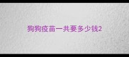 狗狗疫苗一共要多少钱