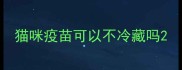 猫咪疫苗可以不冷藏吗