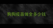 狗狗疫苗做全多少钱