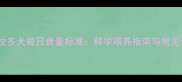 拉布拉多犬每日食量标准科学喂养指南与常见误区