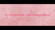 两个月大小狗补钙全攻略科学补钙注意事项与推荐方案