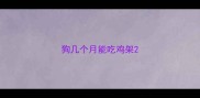 狗几个月能吃鸡架